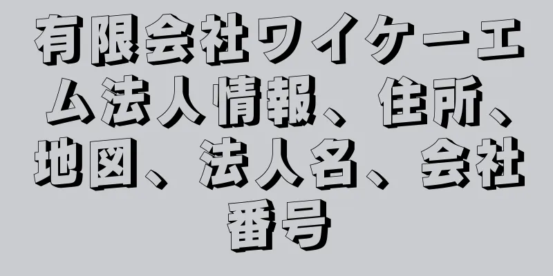 有限会社ワイケーエム法人情報、住所、地図、法人名、会社番号