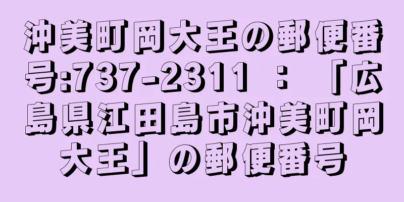 沖美町岡大王の郵便番号:737-2311 ： 「広島県江田島市沖美町岡大王」の郵便番号