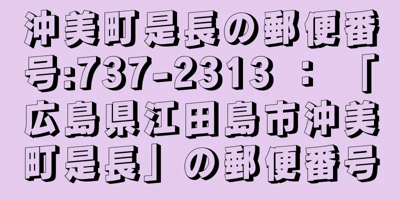 沖美町是長の郵便番号:737-2313 ： 「広島県江田島市沖美町是長」の郵便番号