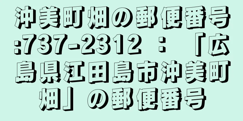 沖美町畑の郵便番号:737-2312 ： 「広島県江田島市沖美町畑」の郵便番号