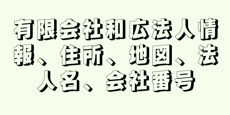 有限会社和広法人情報、住所、地図、法人名、会社番号