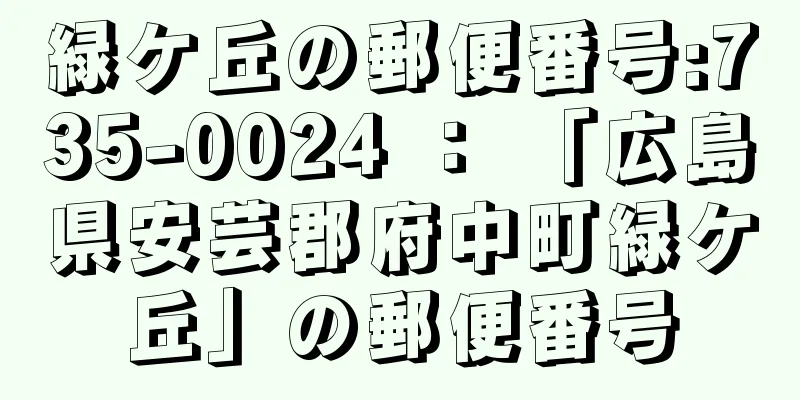 緑ケ丘の郵便番号:735-0024 ： 「広島県安芸郡府中町緑ケ丘」の郵便番号