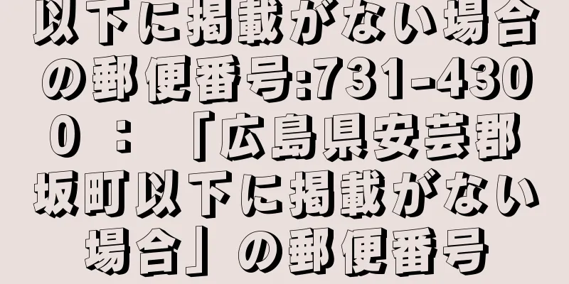 以下に掲載がない場合の郵便番号:731-4300 ： 「広島県安芸郡坂町以下に掲載がない場合」の郵便番号