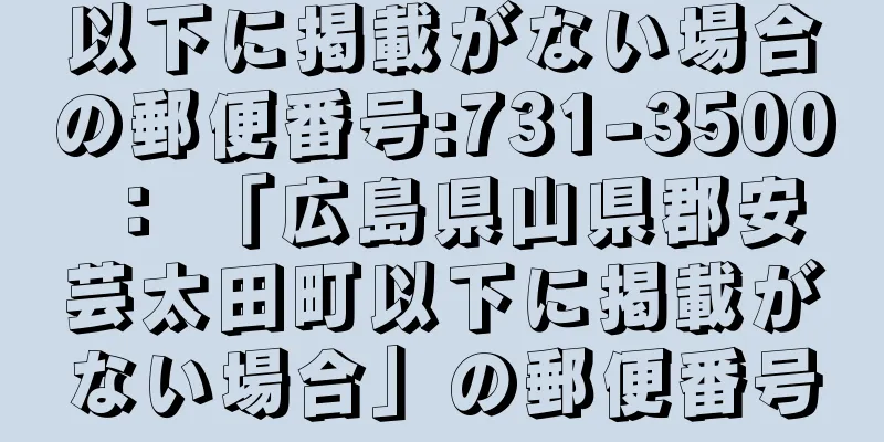 以下に掲載がない場合の郵便番号:731-3500 ： 「広島県山県郡安芸太田町以下に掲載がない場合」の郵便番号