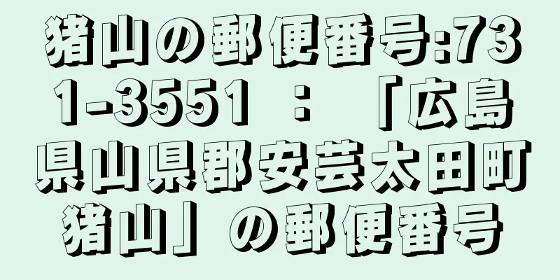 猪山の郵便番号:731-3551 ： 「広島県山県郡安芸太田町猪山」の郵便番号