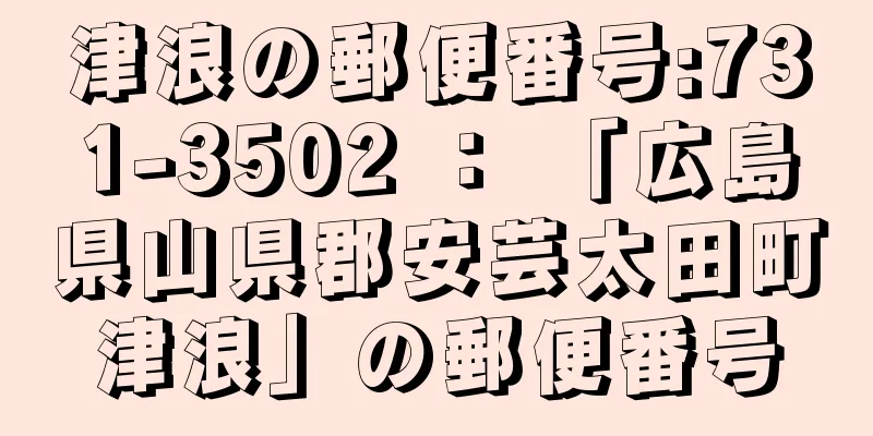 津浪の郵便番号:731-3502 ： 「広島県山県郡安芸太田町津浪」の郵便番号