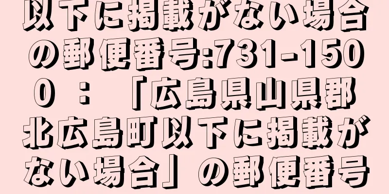 以下に掲載がない場合の郵便番号:731-1500 ： 「広島県山県郡北広島町以下に掲載がない場合」の郵便番号