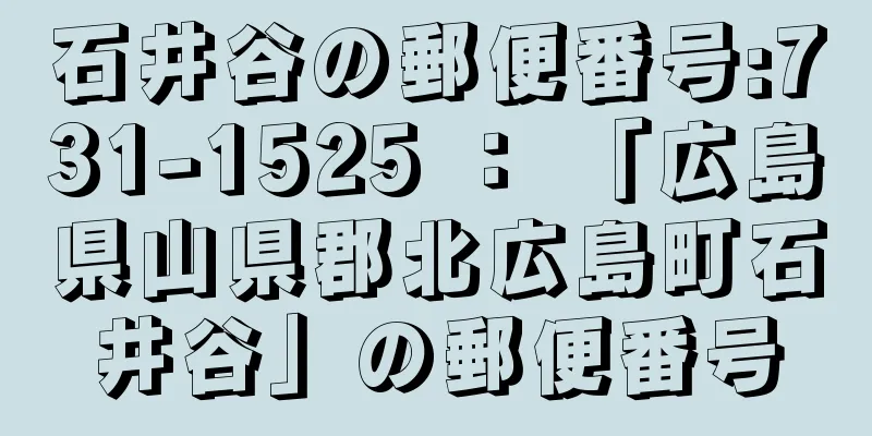 石井谷の郵便番号:731-1525 ： 「広島県山県郡北広島町石井谷」の郵便番号