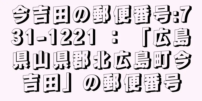 今吉田の郵便番号:731-1221 ： 「広島県山県郡北広島町今吉田」の郵便番号