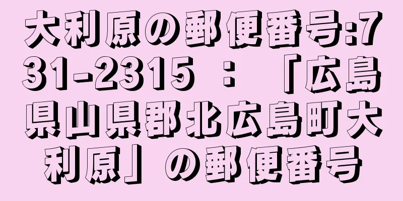 大利原の郵便番号:731-2315 ： 「広島県山県郡北広島町大利原」の郵便番号