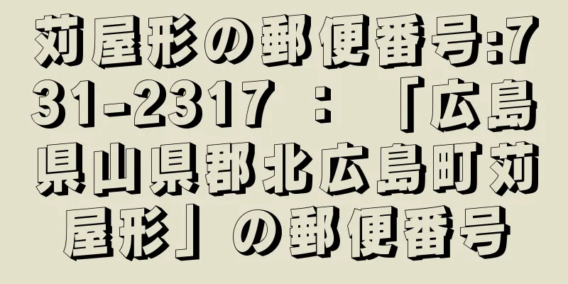 苅屋形の郵便番号:731-2317 ： 「広島県山県郡北広島町苅屋形」の郵便番号