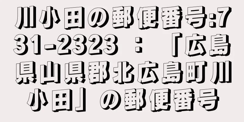 川小田の郵便番号:731-2323 ： 「広島県山県郡北広島町川小田」の郵便番号