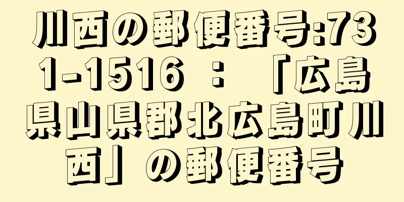 川西の郵便番号:731-1516 ： 「広島県山県郡北広島町川西」の郵便番号