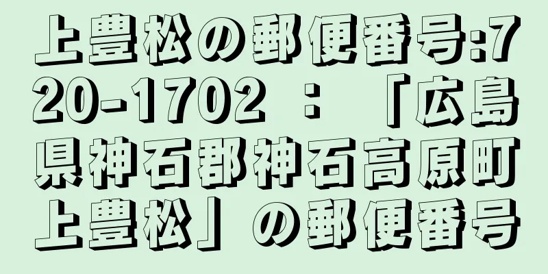 上豊松の郵便番号:720-1702 ： 「広島県神石郡神石高原町上豊松」の郵便番号