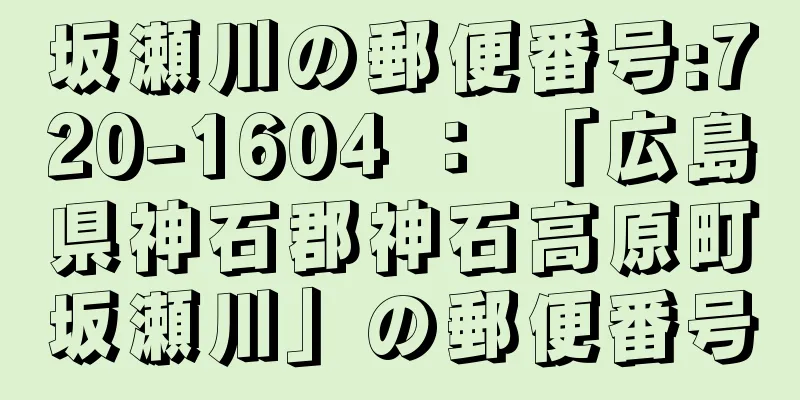 坂瀬川の郵便番号:720-1604 ： 「広島県神石郡神石高原町坂瀬川」の郵便番号