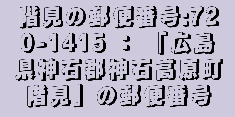 階見の郵便番号:720-1415 ： 「広島県神石郡神石高原町階見」の郵便番号