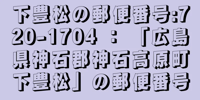 下豊松の郵便番号:720-1704 ： 「広島県神石郡神石高原町下豊松」の郵便番号