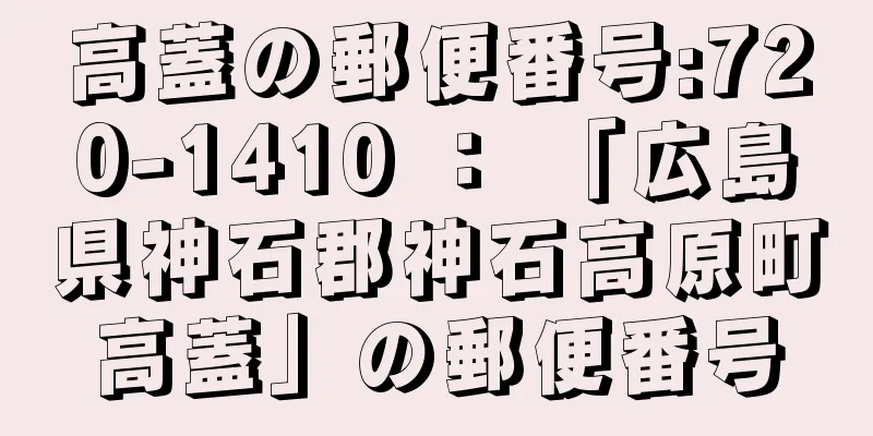 高蓋の郵便番号:720-1410 ： 「広島県神石郡神石高原町高蓋」の郵便番号