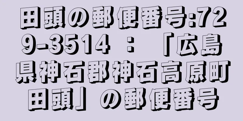 田頭の郵便番号:729-3514 ： 「広島県神石郡神石高原町田頭」の郵便番号