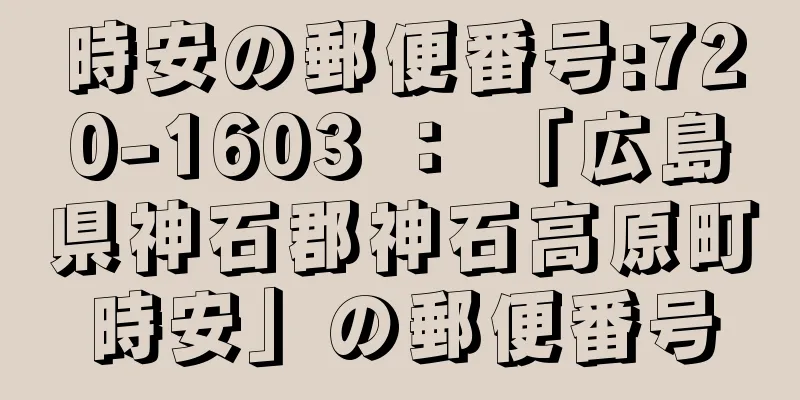 時安の郵便番号:720-1603 ： 「広島県神石郡神石高原町時安」の郵便番号