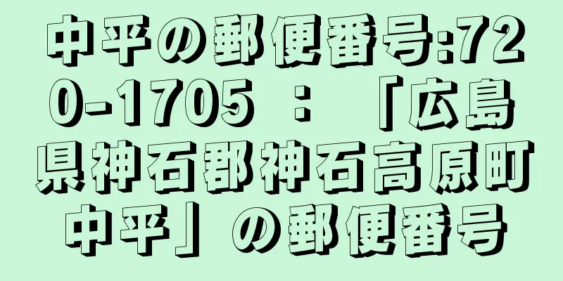 中平の郵便番号:720-1705 ： 「広島県神石郡神石高原町中平」の郵便番号