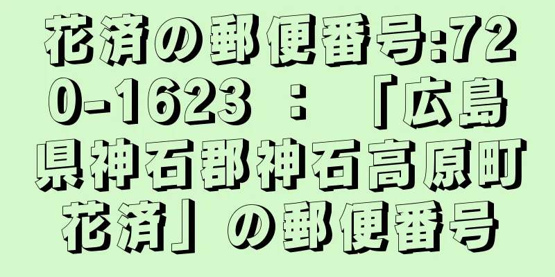 花済の郵便番号:720-1623 ： 「広島県神石郡神石高原町花済」の郵便番号