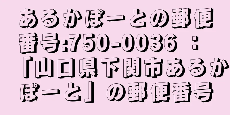 あるかぽーとの郵便番号:750-0036 ： 「山口県下関市あるかぽーと」の郵便番号