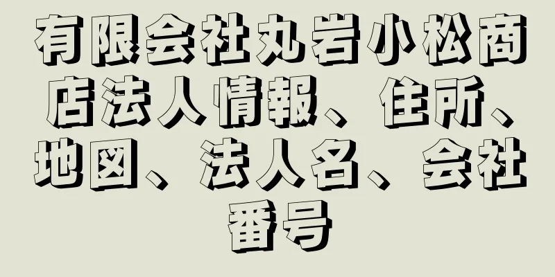 有限会社丸岩小松商店法人情報、住所、地図、法人名、会社番号