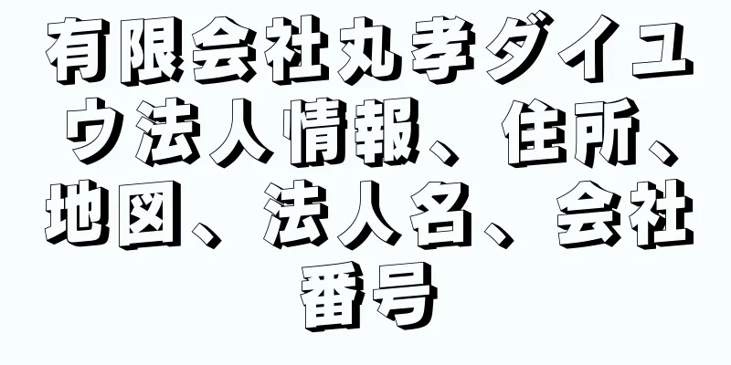 有限会社丸孝ダイユウ法人情報、住所、地図、法人名、会社番号