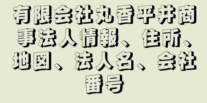 有限会社丸香平井商事法人情報、住所、地図、法人名、会社番号