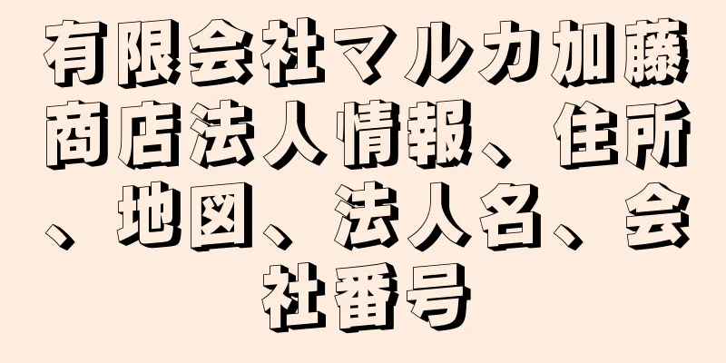 有限会社マルカ加藤商店法人情報、住所、地図、法人名、会社番号