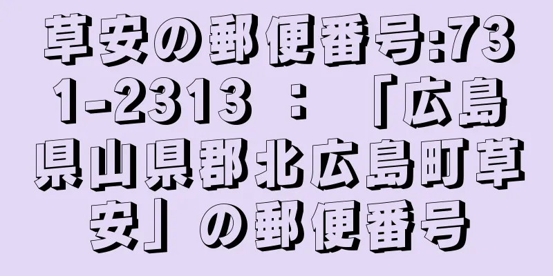 草安の郵便番号:731-2313 ： 「広島県山県郡北広島町草安」の郵便番号