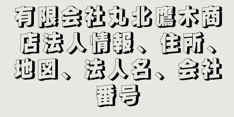 有限会社丸北鷹木商店法人情報、住所、地図、法人名、会社番号