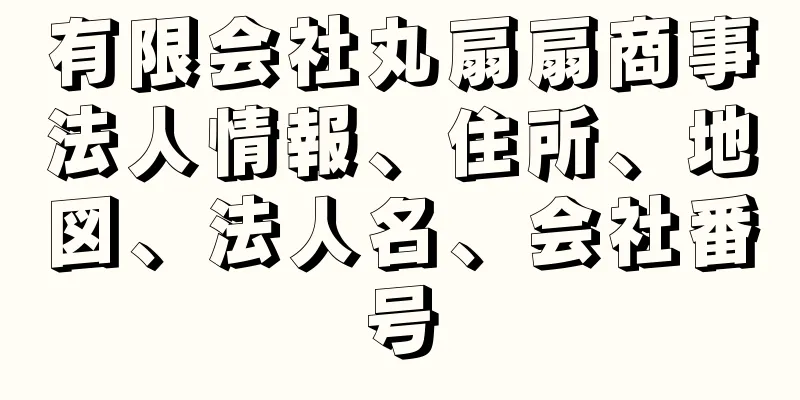 有限会社丸扇扇商事法人情報、住所、地図、法人名、会社番号