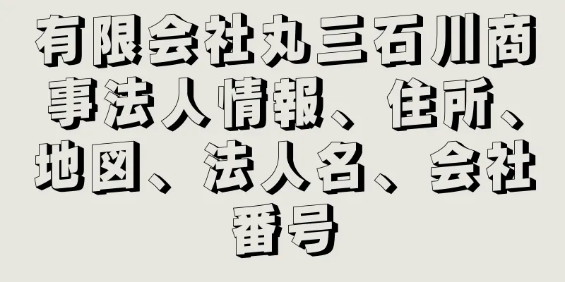 有限会社丸三石川商事法人情報、住所、地図、法人名、会社番号