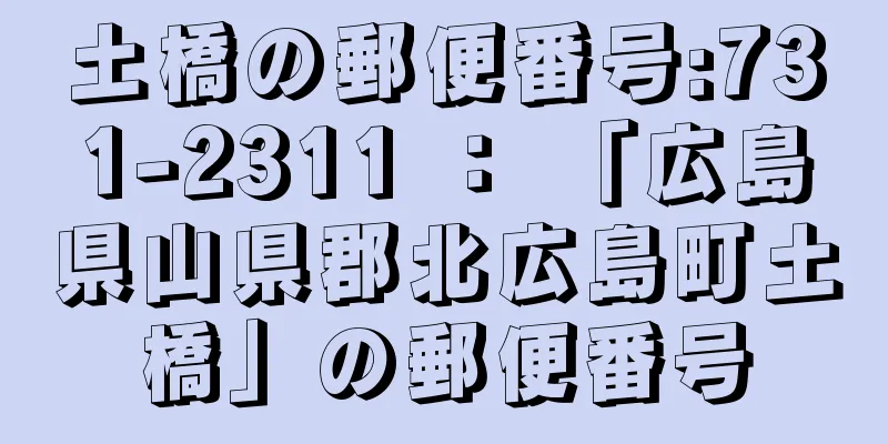 土橋の郵便番号:731-2311 ： 「広島県山県郡北広島町土橋」の郵便番号