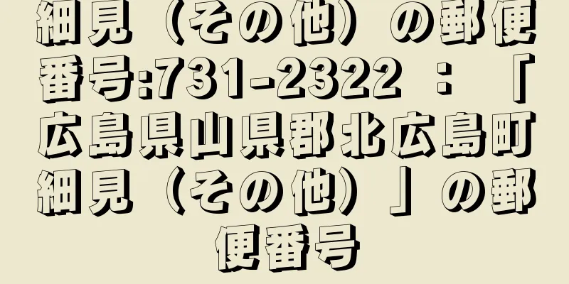 細見（その他）の郵便番号:731-2322 ： 「広島県山県郡北広島町細見（その他）」の郵便番号