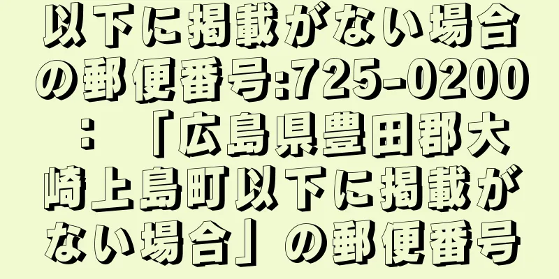 以下に掲載がない場合の郵便番号:725-0200 ： 「広島県豊田郡大崎上島町以下に掲載がない場合」の郵便番号