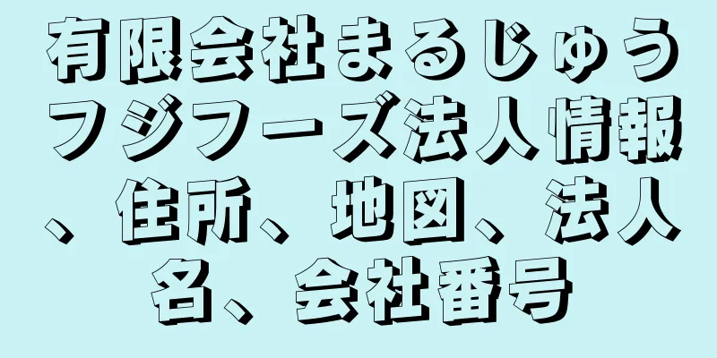 有限会社まるじゅうフジフーズ法人情報、住所、地図、法人名、会社番号