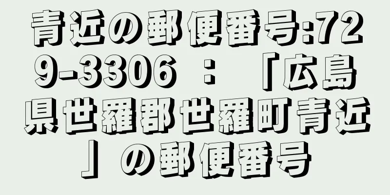 青近の郵便番号:729-3306 ： 「広島県世羅郡世羅町青近」の郵便番号