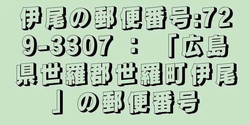 伊尾の郵便番号:729-3307 ： 「広島県世羅郡世羅町伊尾」の郵便番号