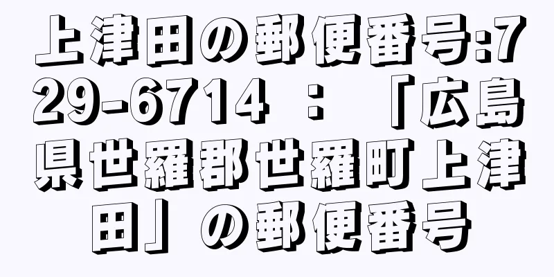 上津田の郵便番号:729-6714 ： 「広島県世羅郡世羅町上津田」の郵便番号