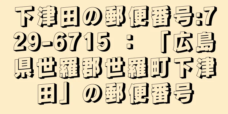 下津田の郵便番号:729-6715 ： 「広島県世羅郡世羅町下津田」の郵便番号