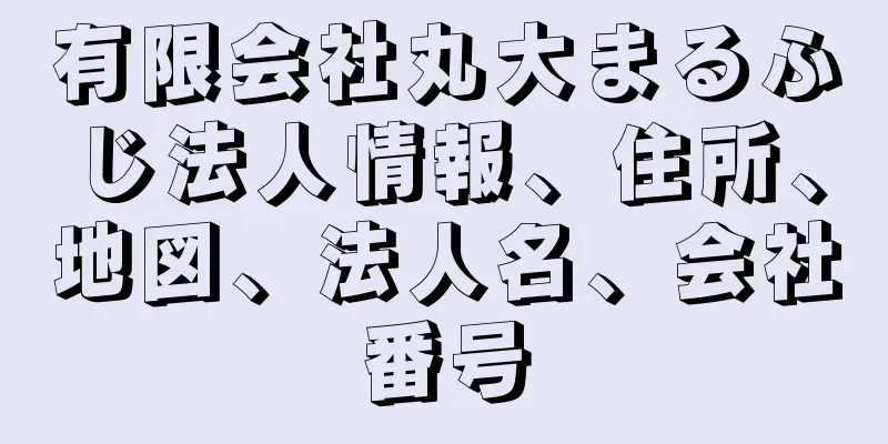 有限会社丸大まるふじ法人情報、住所、地図、法人名、会社番号