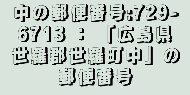 中の郵便番号:729-6713 ： 「広島県世羅郡世羅町中」の郵便番号