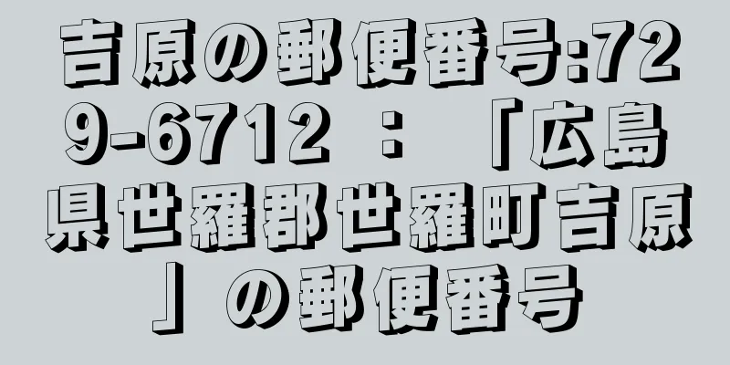 吉原の郵便番号:729-6712 ： 「広島県世羅郡世羅町吉原」の郵便番号