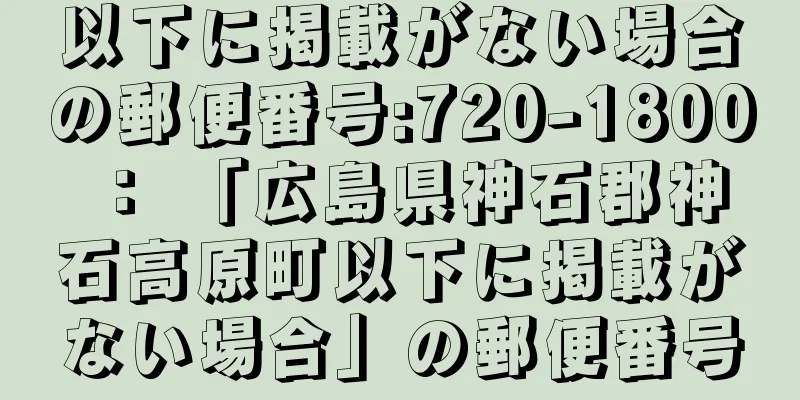 以下に掲載がない場合の郵便番号:720-1800 ： 「広島県神石郡神石高原町以下に掲載がない場合」の郵便番号