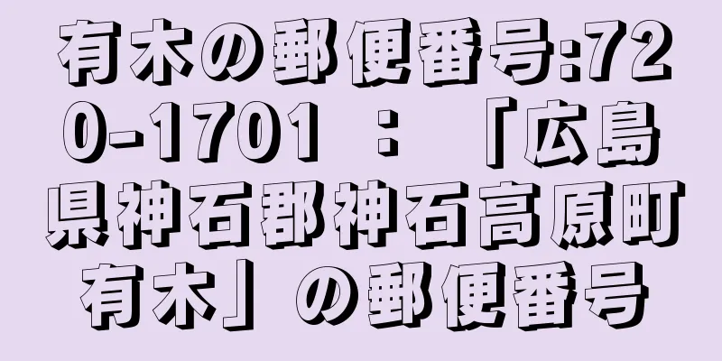 有木の郵便番号:720-1701 ： 「広島県神石郡神石高原町有木」の郵便番号