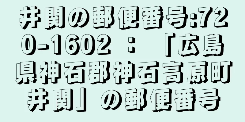 井関の郵便番号:720-1602 ： 「広島県神石郡神石高原町井関」の郵便番号