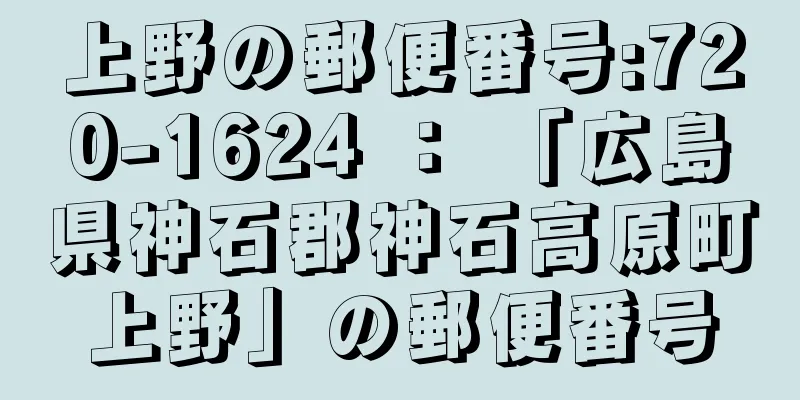 上野の郵便番号:720-1624 ： 「広島県神石郡神石高原町上野」の郵便番号